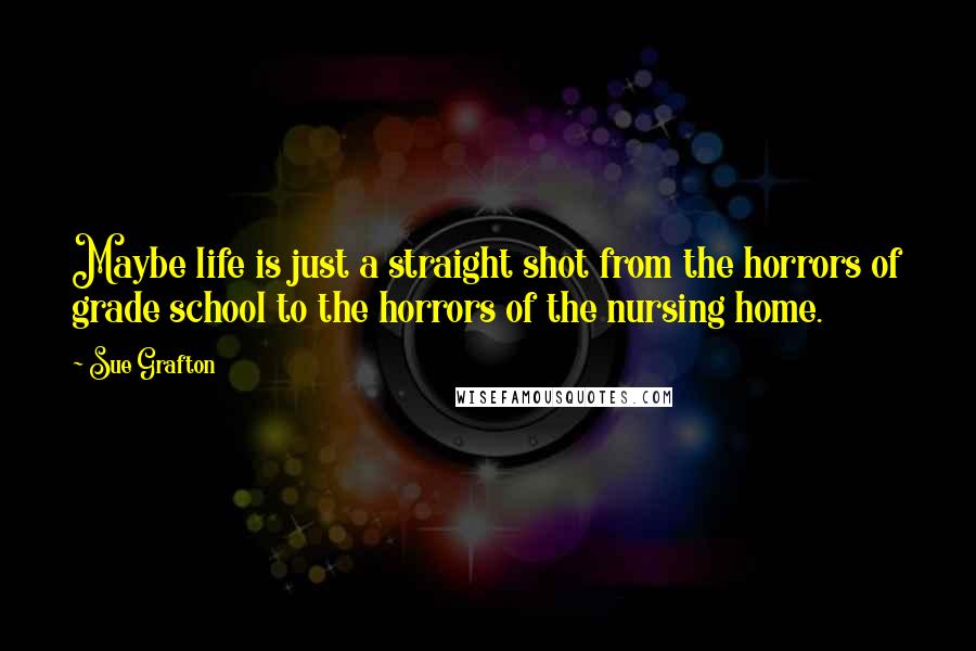 Sue Grafton Quotes: Maybe life is just a straight shot from the horrors of grade school to the horrors of the nursing home.