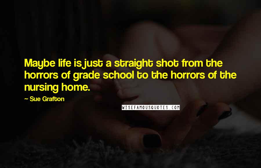 Sue Grafton Quotes: Maybe life is just a straight shot from the horrors of grade school to the horrors of the nursing home.