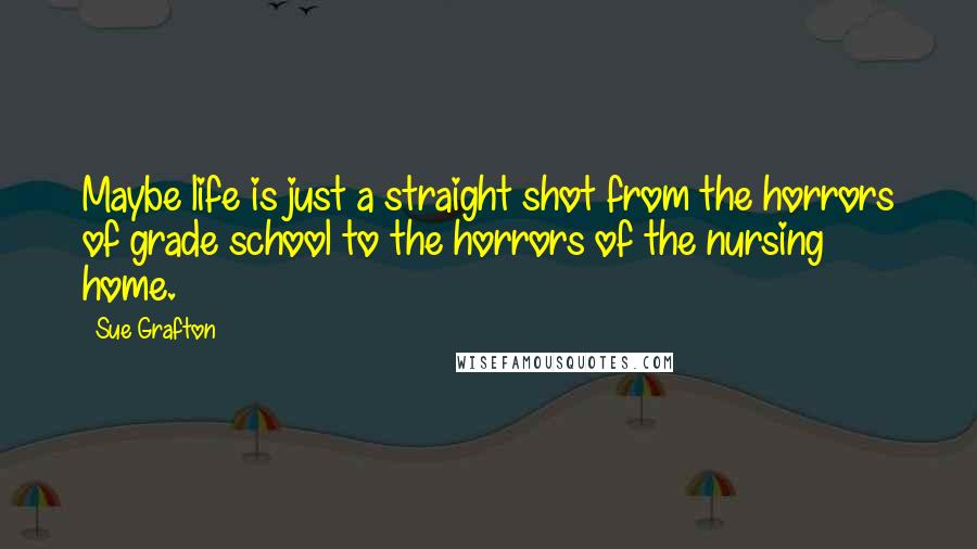 Sue Grafton Quotes: Maybe life is just a straight shot from the horrors of grade school to the horrors of the nursing home.