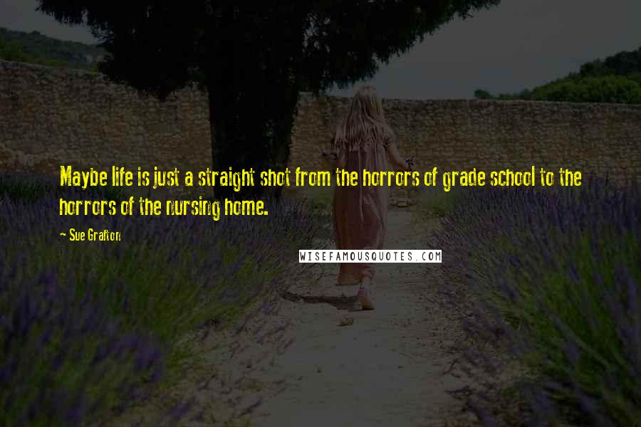 Sue Grafton Quotes: Maybe life is just a straight shot from the horrors of grade school to the horrors of the nursing home.