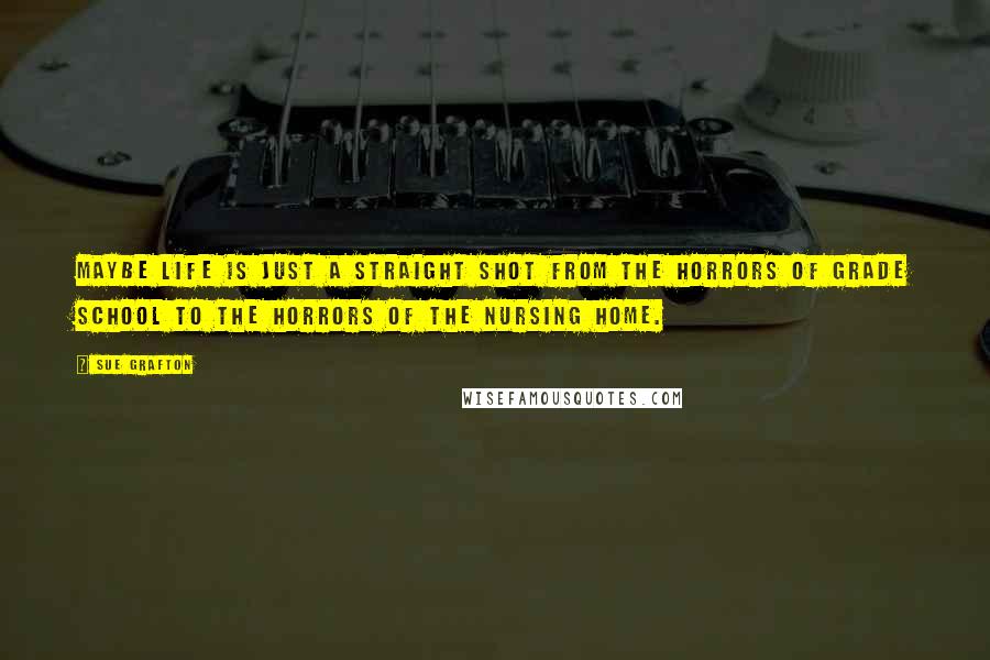 Sue Grafton Quotes: Maybe life is just a straight shot from the horrors of grade school to the horrors of the nursing home.