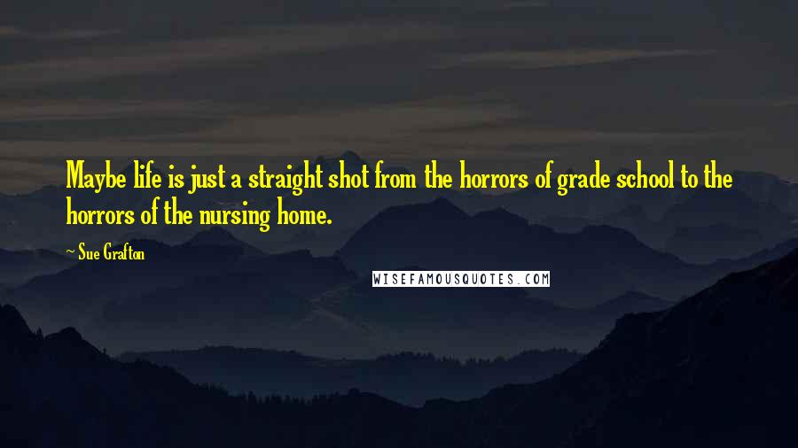 Sue Grafton Quotes: Maybe life is just a straight shot from the horrors of grade school to the horrors of the nursing home.