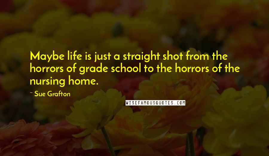 Sue Grafton Quotes: Maybe life is just a straight shot from the horrors of grade school to the horrors of the nursing home.