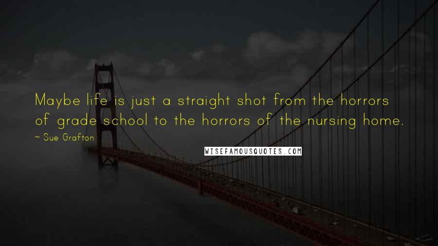 Sue Grafton Quotes: Maybe life is just a straight shot from the horrors of grade school to the horrors of the nursing home.