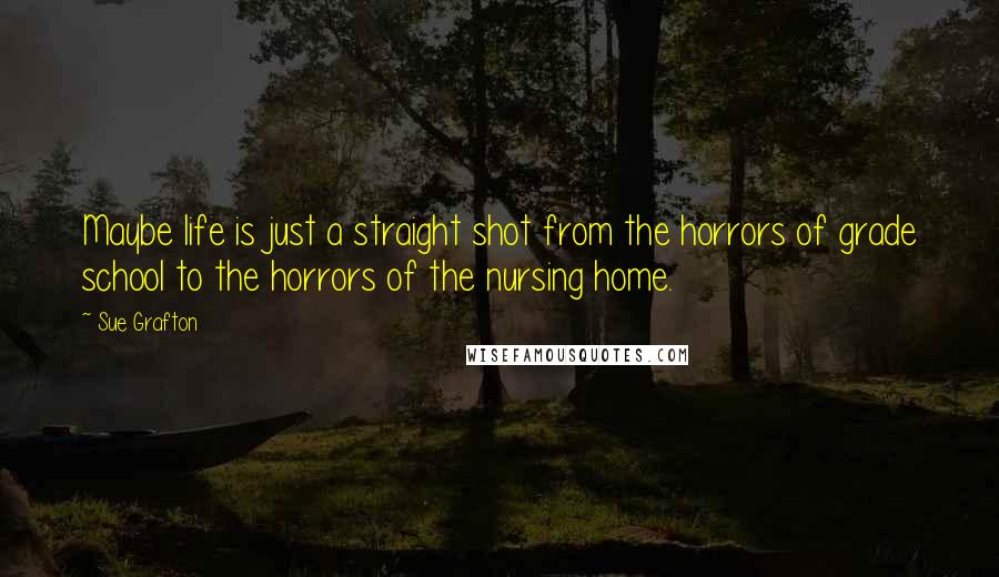 Sue Grafton Quotes: Maybe life is just a straight shot from the horrors of grade school to the horrors of the nursing home.