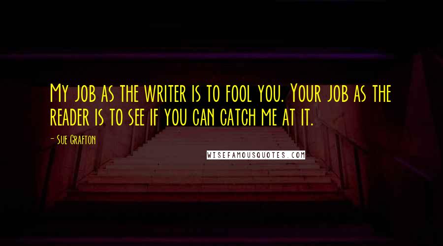 Sue Grafton Quotes: My job as the writer is to fool you. Your job as the reader is to see if you can catch me at it.