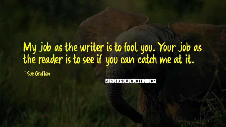 Sue Grafton Quotes: My job as the writer is to fool you. Your job as the reader is to see if you can catch me at it.