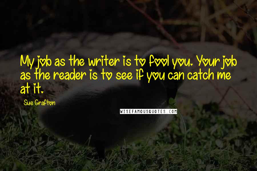 Sue Grafton Quotes: My job as the writer is to fool you. Your job as the reader is to see if you can catch me at it.