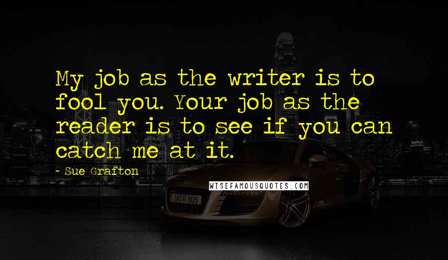 Sue Grafton Quotes: My job as the writer is to fool you. Your job as the reader is to see if you can catch me at it.