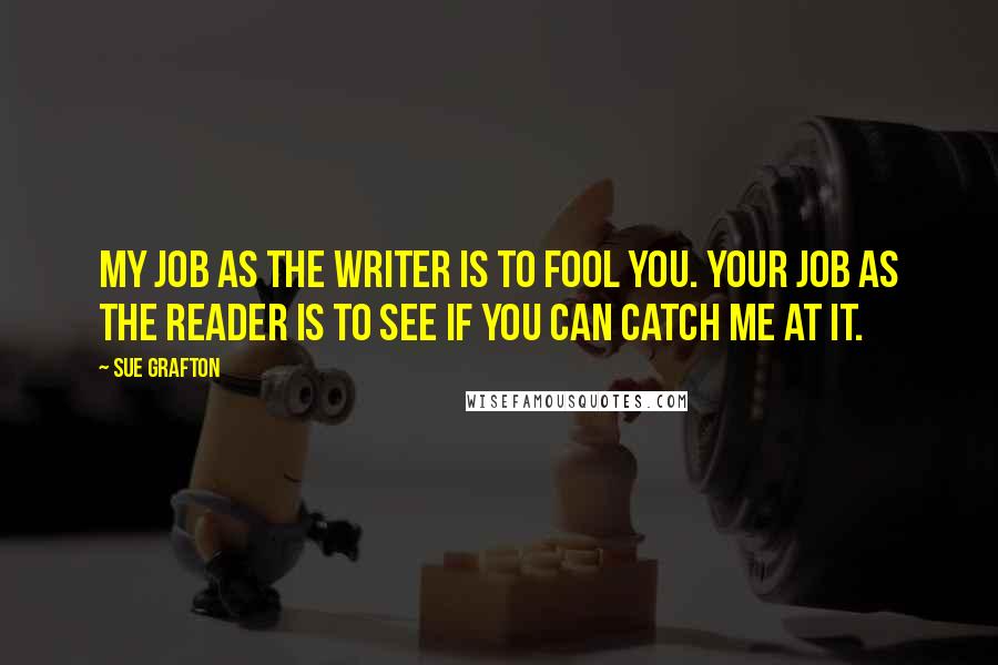 Sue Grafton Quotes: My job as the writer is to fool you. Your job as the reader is to see if you can catch me at it.