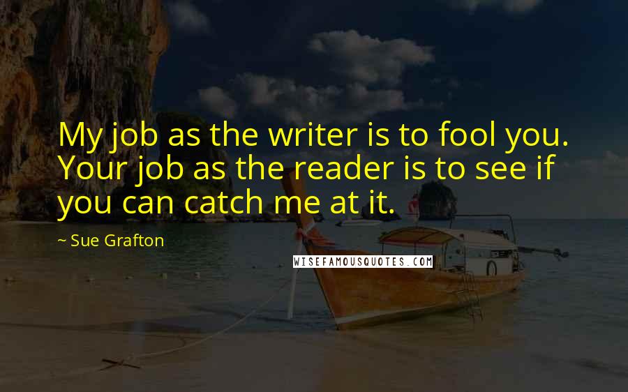 Sue Grafton Quotes: My job as the writer is to fool you. Your job as the reader is to see if you can catch me at it.