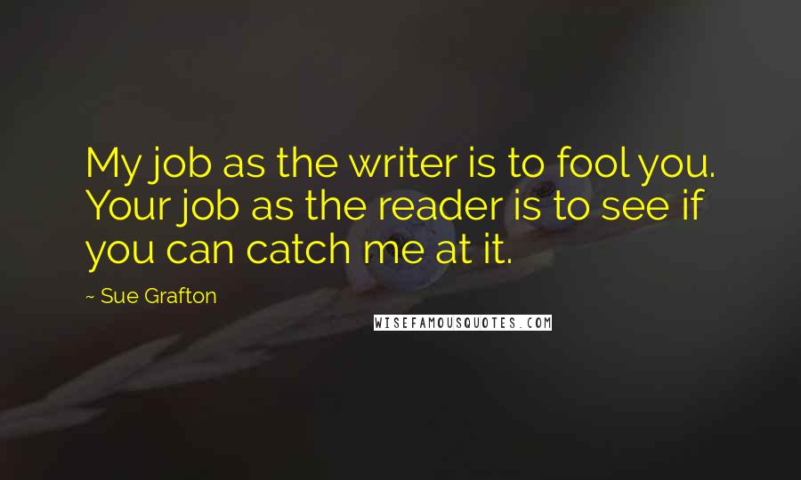 Sue Grafton Quotes: My job as the writer is to fool you. Your job as the reader is to see if you can catch me at it.