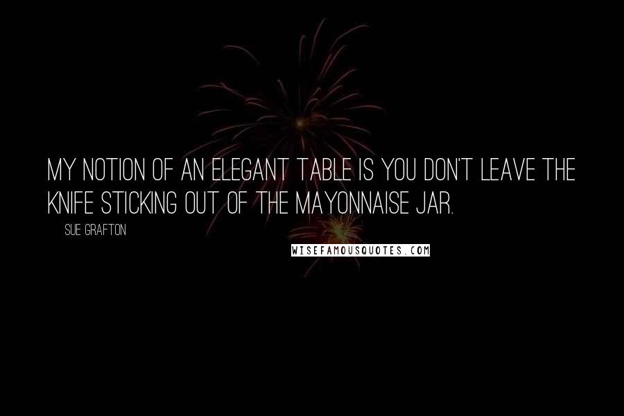 Sue Grafton Quotes: My notion of an elegant table is you don't leave the knife sticking out of the mayonnaise jar.