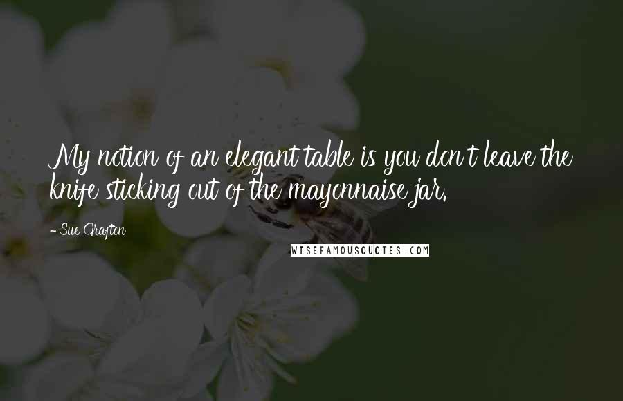 Sue Grafton Quotes: My notion of an elegant table is you don't leave the knife sticking out of the mayonnaise jar.
