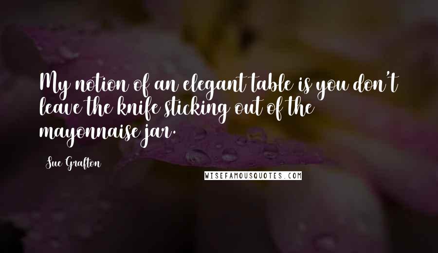 Sue Grafton Quotes: My notion of an elegant table is you don't leave the knife sticking out of the mayonnaise jar.