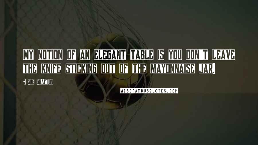 Sue Grafton Quotes: My notion of an elegant table is you don't leave the knife sticking out of the mayonnaise jar.