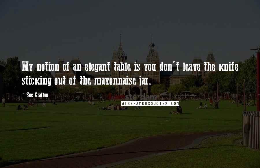 Sue Grafton Quotes: My notion of an elegant table is you don't leave the knife sticking out of the mayonnaise jar.