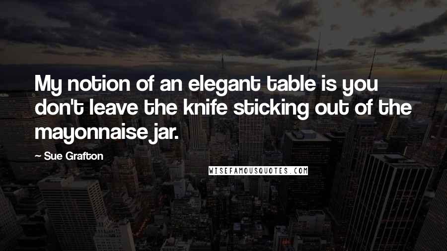 Sue Grafton Quotes: My notion of an elegant table is you don't leave the knife sticking out of the mayonnaise jar.