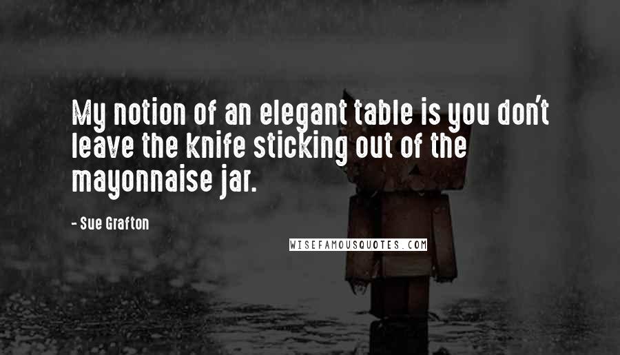 Sue Grafton Quotes: My notion of an elegant table is you don't leave the knife sticking out of the mayonnaise jar.