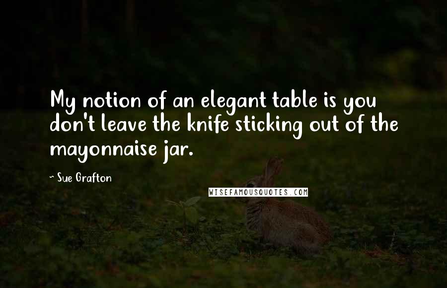 Sue Grafton Quotes: My notion of an elegant table is you don't leave the knife sticking out of the mayonnaise jar.