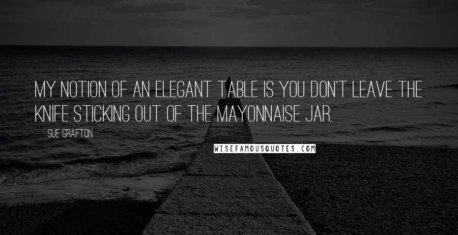 Sue Grafton Quotes: My notion of an elegant table is you don't leave the knife sticking out of the mayonnaise jar.