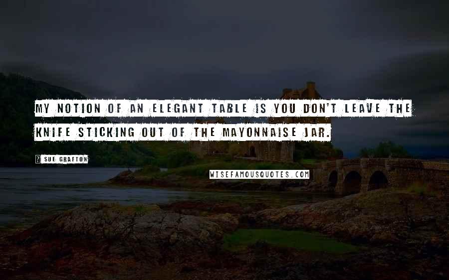 Sue Grafton Quotes: My notion of an elegant table is you don't leave the knife sticking out of the mayonnaise jar.