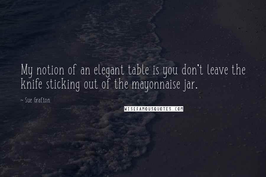 Sue Grafton Quotes: My notion of an elegant table is you don't leave the knife sticking out of the mayonnaise jar.