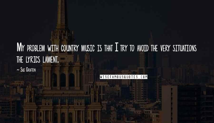 Sue Grafton Quotes: My problem with country music is that I try to avoid the very situations the lyrics lament.