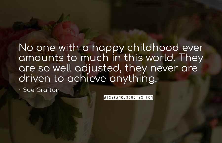 Sue Grafton Quotes: No one with a happy childhood ever amounts to much in this world. They are so well adjusted, they never are driven to achieve anything.