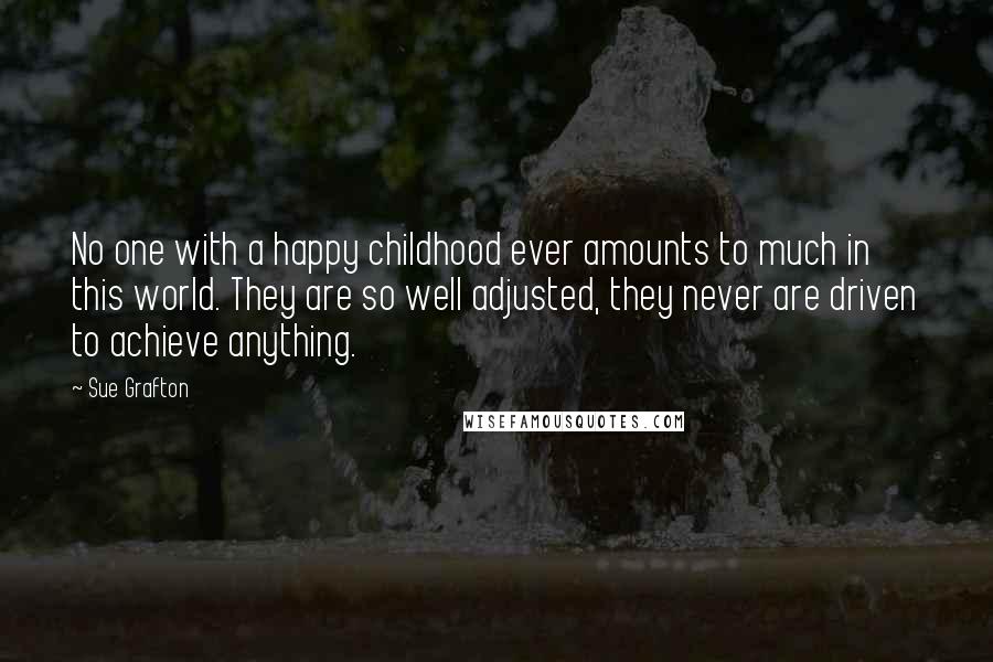 Sue Grafton Quotes: No one with a happy childhood ever amounts to much in this world. They are so well adjusted, they never are driven to achieve anything.
