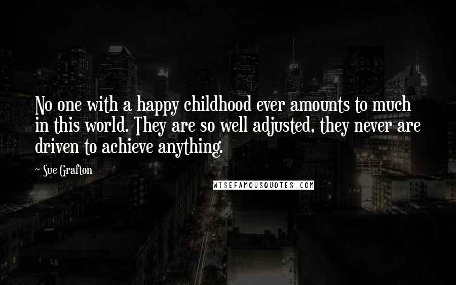 Sue Grafton Quotes: No one with a happy childhood ever amounts to much in this world. They are so well adjusted, they never are driven to achieve anything.