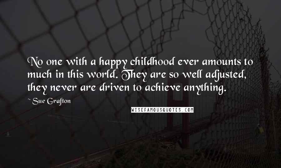 Sue Grafton Quotes: No one with a happy childhood ever amounts to much in this world. They are so well adjusted, they never are driven to achieve anything.
