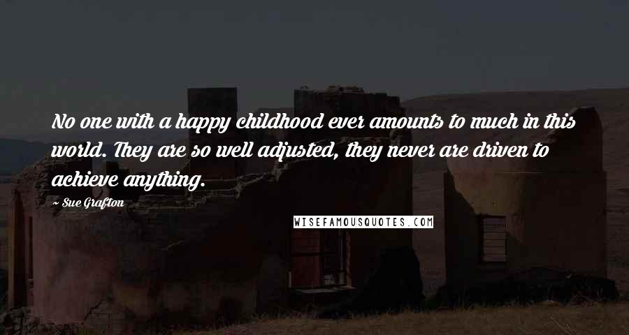 Sue Grafton Quotes: No one with a happy childhood ever amounts to much in this world. They are so well adjusted, they never are driven to achieve anything.