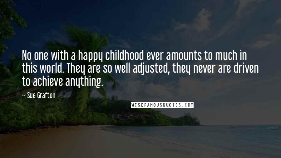 Sue Grafton Quotes: No one with a happy childhood ever amounts to much in this world. They are so well adjusted, they never are driven to achieve anything.