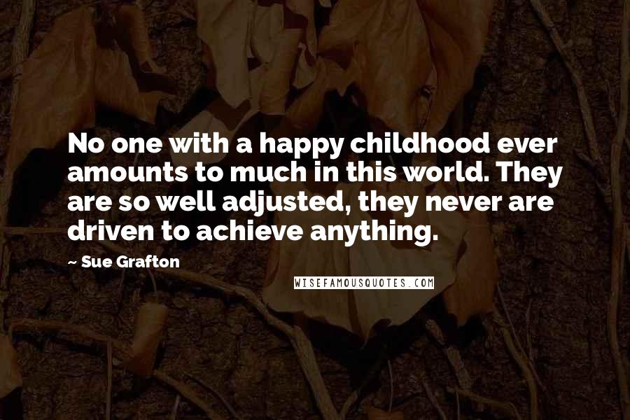 Sue Grafton Quotes: No one with a happy childhood ever amounts to much in this world. They are so well adjusted, they never are driven to achieve anything.