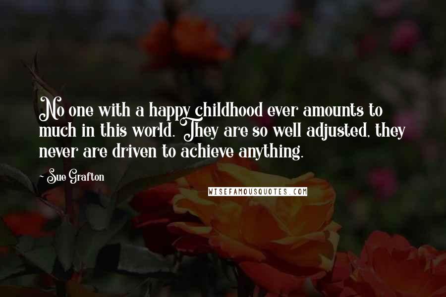 Sue Grafton Quotes: No one with a happy childhood ever amounts to much in this world. They are so well adjusted, they never are driven to achieve anything.