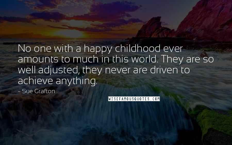 Sue Grafton Quotes: No one with a happy childhood ever amounts to much in this world. They are so well adjusted, they never are driven to achieve anything.