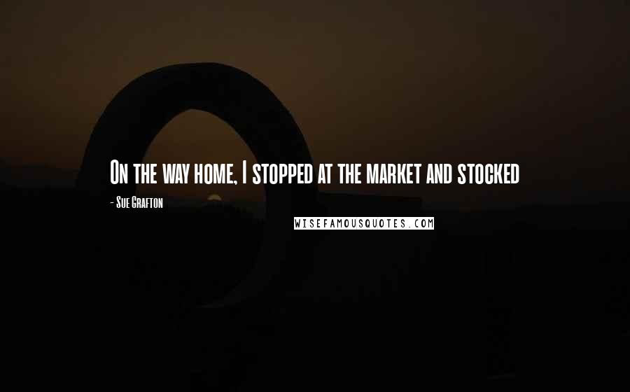 Sue Grafton Quotes: On the way home, I stopped at the market and stocked