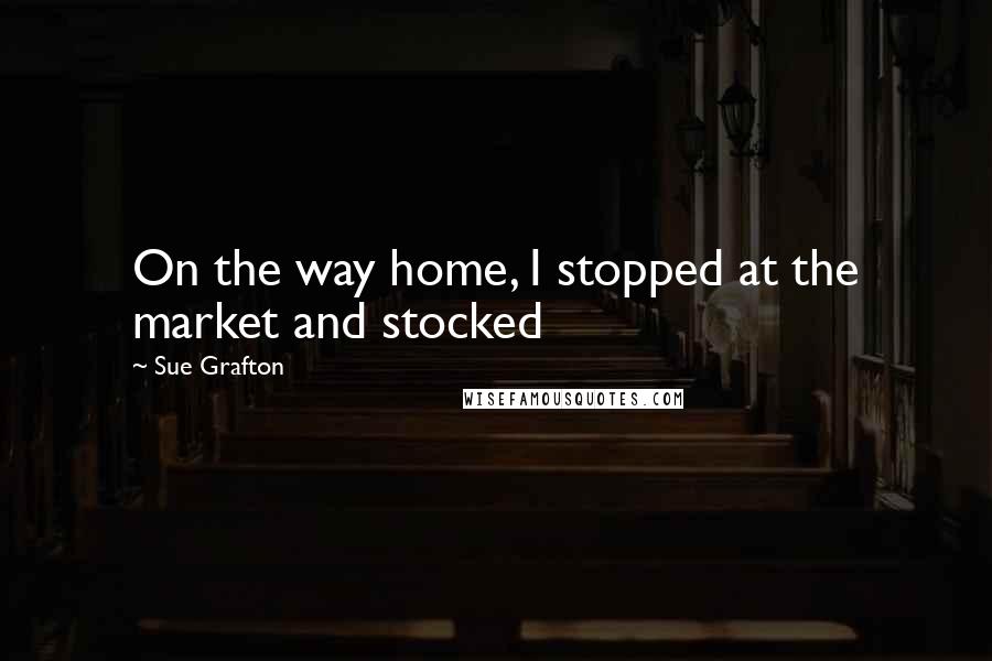 Sue Grafton Quotes: On the way home, I stopped at the market and stocked