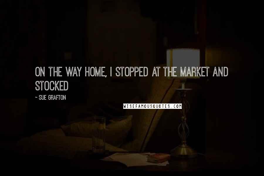 Sue Grafton Quotes: On the way home, I stopped at the market and stocked