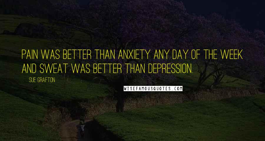 Sue Grafton Quotes: Pain was better than anxiety any day of the week and sweat was better than depression.