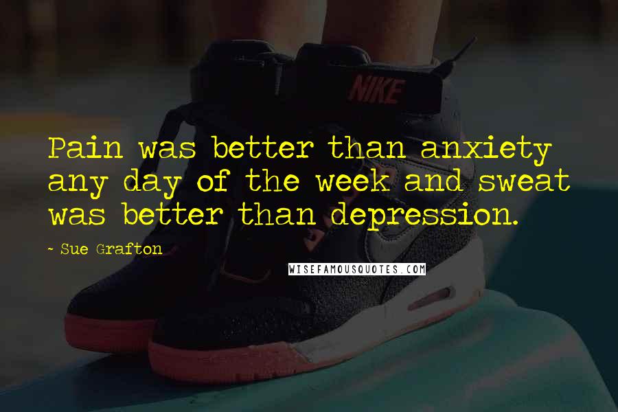 Sue Grafton Quotes: Pain was better than anxiety any day of the week and sweat was better than depression.