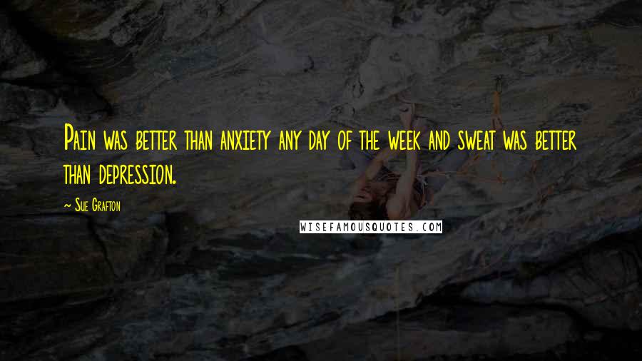 Sue Grafton Quotes: Pain was better than anxiety any day of the week and sweat was better than depression.