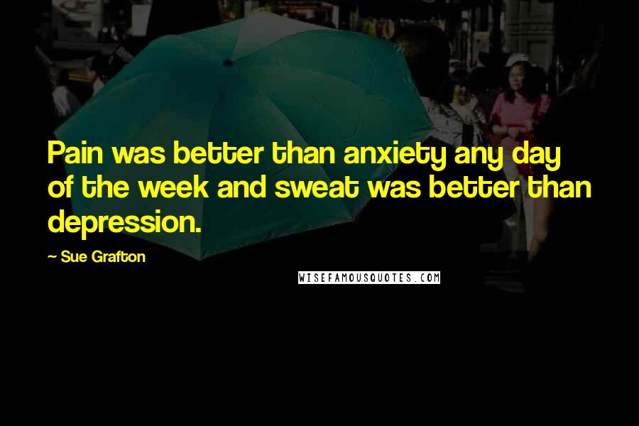 Sue Grafton Quotes: Pain was better than anxiety any day of the week and sweat was better than depression.