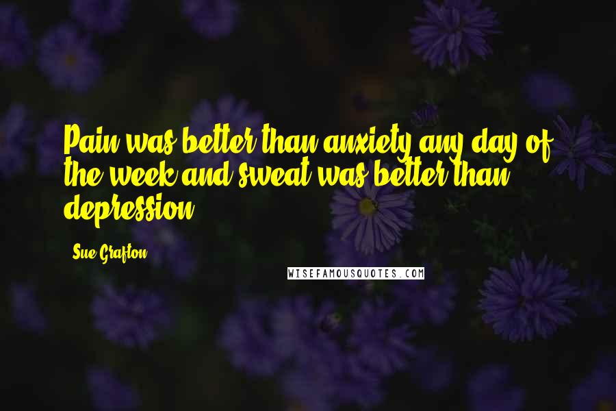 Sue Grafton Quotes: Pain was better than anxiety any day of the week and sweat was better than depression.