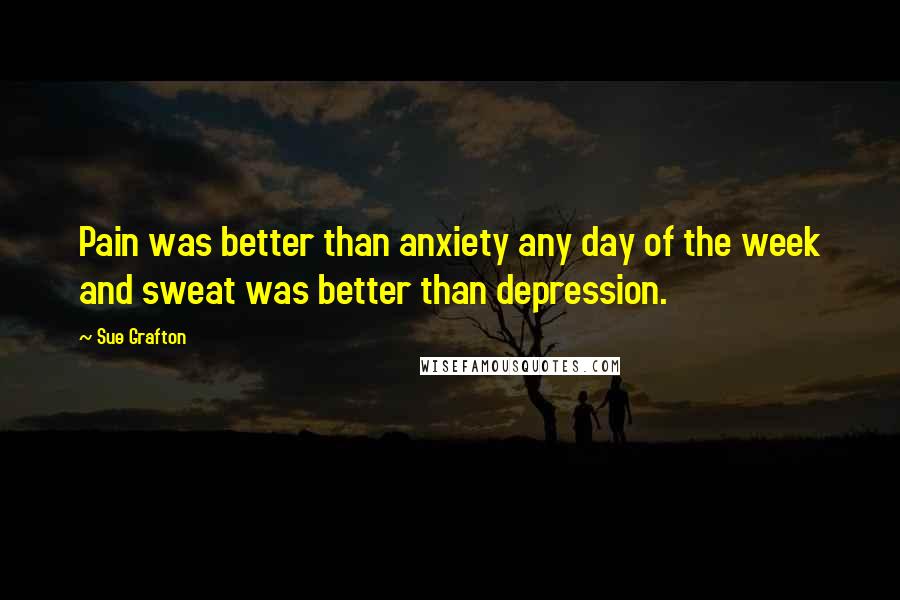 Sue Grafton Quotes: Pain was better than anxiety any day of the week and sweat was better than depression.