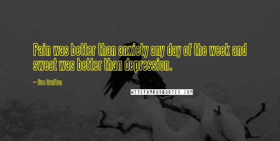 Sue Grafton Quotes: Pain was better than anxiety any day of the week and sweat was better than depression.