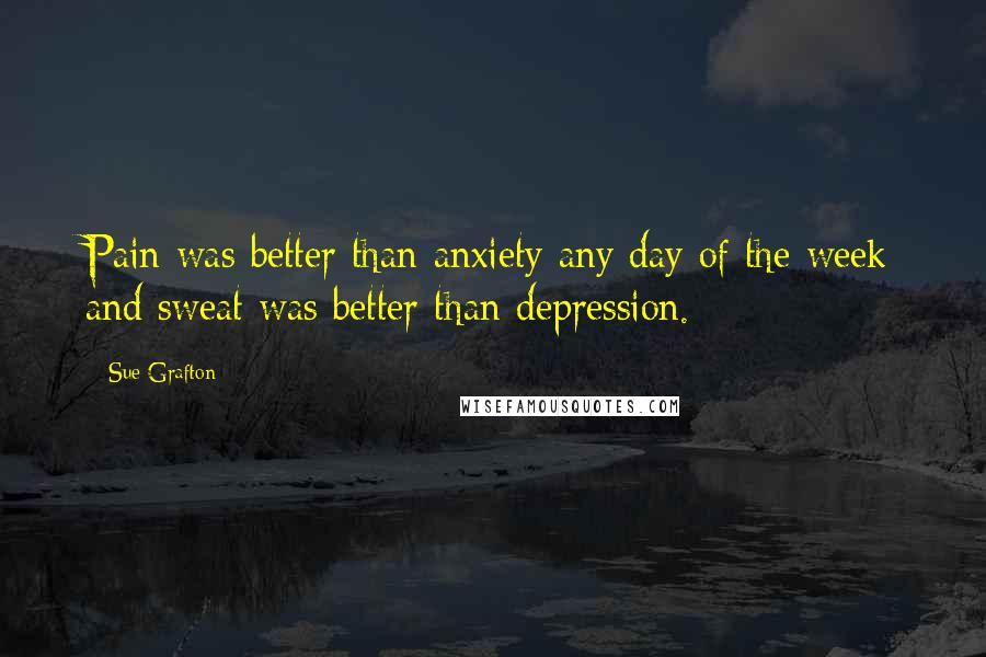 Sue Grafton Quotes: Pain was better than anxiety any day of the week and sweat was better than depression.