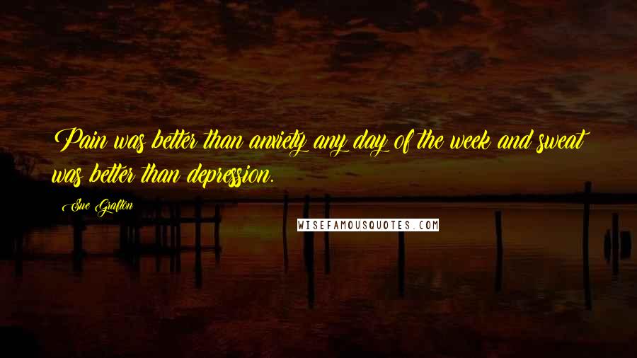 Sue Grafton Quotes: Pain was better than anxiety any day of the week and sweat was better than depression.