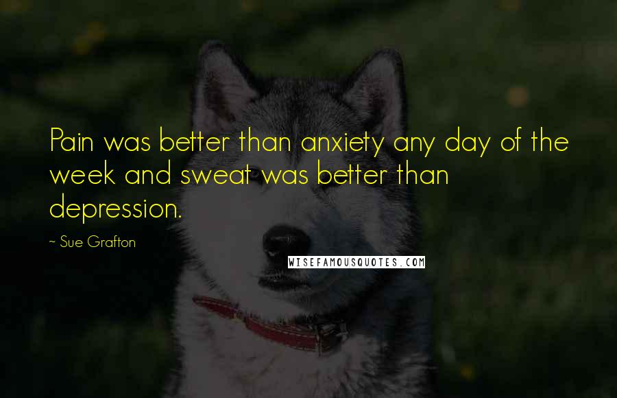 Sue Grafton Quotes: Pain was better than anxiety any day of the week and sweat was better than depression.